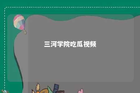 二、三河学院吃瓜视频的特点