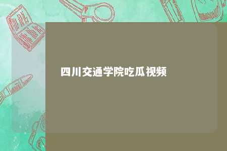 四川交通学院吃瓜视频