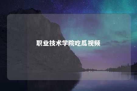 职业技术学院吃瓜视频
