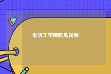 一、淮阴工学院吃瓜视频走红原因