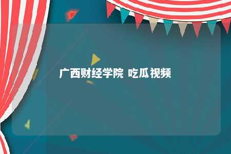 广西财经学院 吃瓜视频